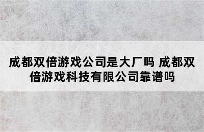 成都双倍游戏公司是大厂吗 成都双倍游戏科技有限公司靠谱吗